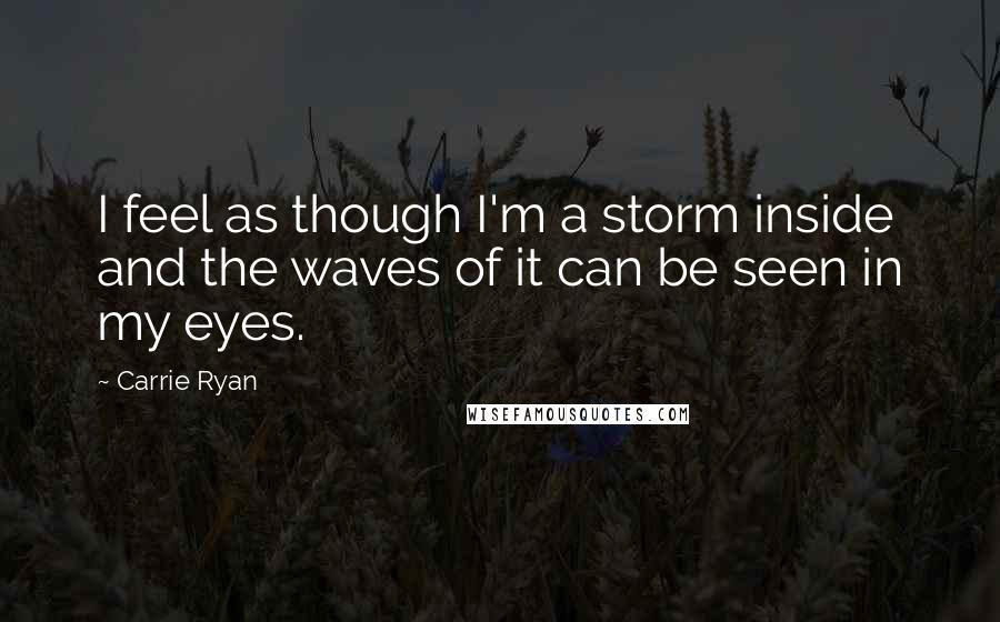 Carrie Ryan Quotes: I feel as though I'm a storm inside and the waves of it can be seen in my eyes.