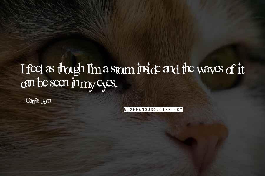 Carrie Ryan Quotes: I feel as though I'm a storm inside and the waves of it can be seen in my eyes.