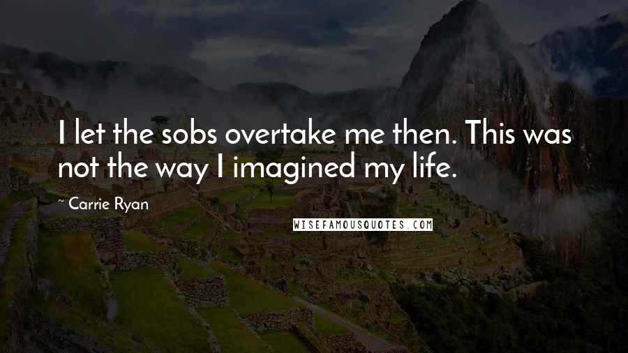 Carrie Ryan Quotes: I let the sobs overtake me then. This was not the way I imagined my life.