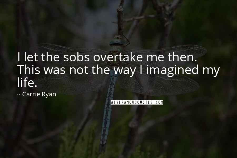 Carrie Ryan Quotes: I let the sobs overtake me then. This was not the way I imagined my life.