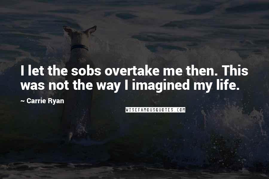 Carrie Ryan Quotes: I let the sobs overtake me then. This was not the way I imagined my life.