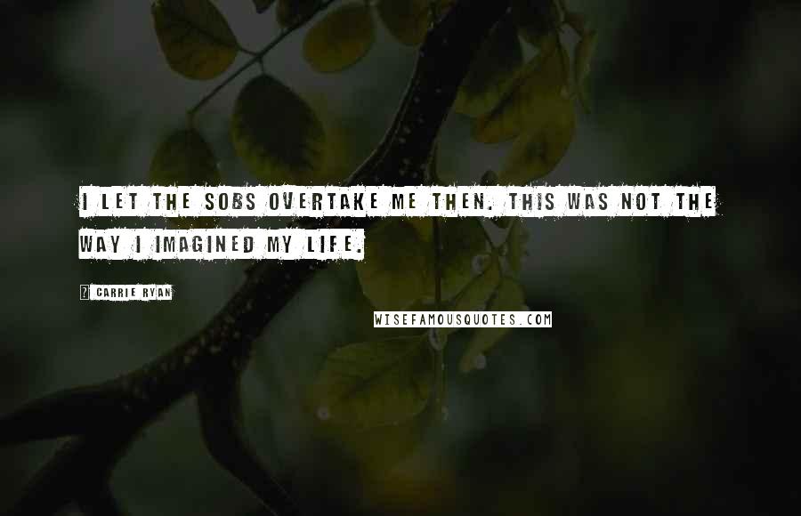 Carrie Ryan Quotes: I let the sobs overtake me then. This was not the way I imagined my life.