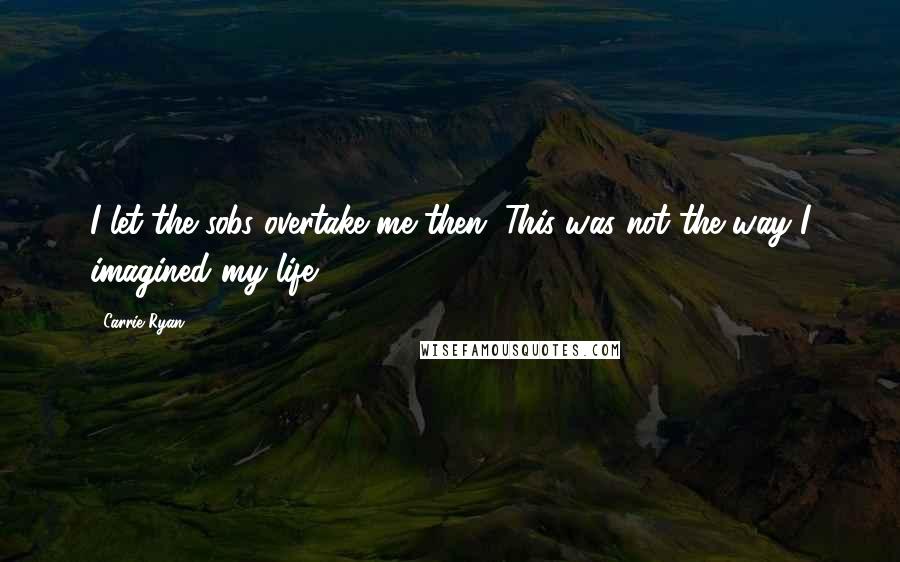 Carrie Ryan Quotes: I let the sobs overtake me then. This was not the way I imagined my life.