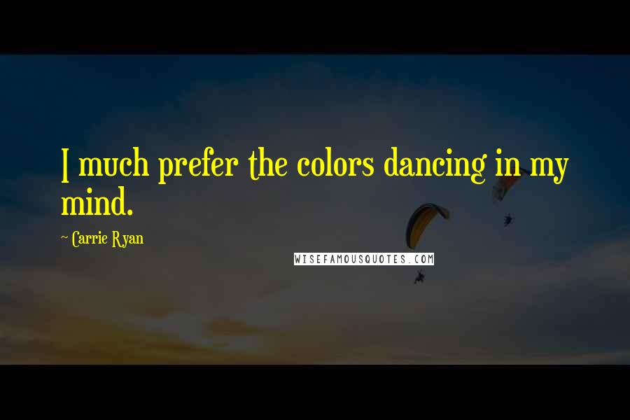 Carrie Ryan Quotes: I much prefer the colors dancing in my mind.