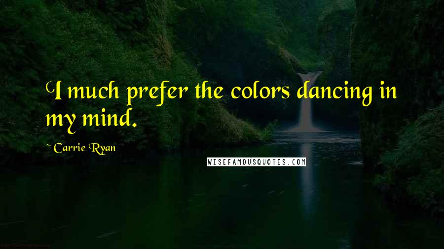 Carrie Ryan Quotes: I much prefer the colors dancing in my mind.