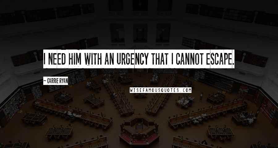 Carrie Ryan Quotes: I need him with an urgency that I cannot escape.