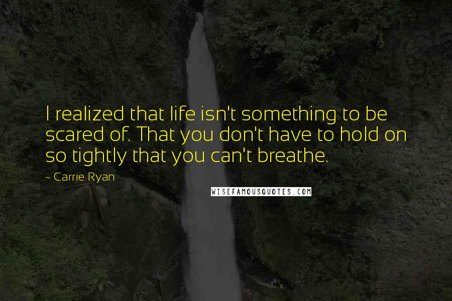 Carrie Ryan Quotes: I realized that life isn't something to be scared of. That you don't have to hold on so tightly that you can't breathe.