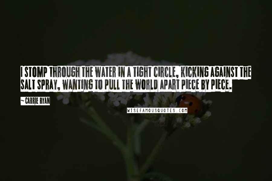 Carrie Ryan Quotes: I stomp through the water in a tight circle, kicking against the salt spray, wanting to pull the world apart piece by piece.