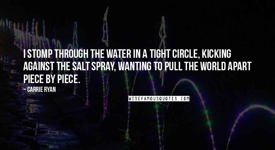 Carrie Ryan Quotes: I stomp through the water in a tight circle, kicking against the salt spray, wanting to pull the world apart piece by piece.