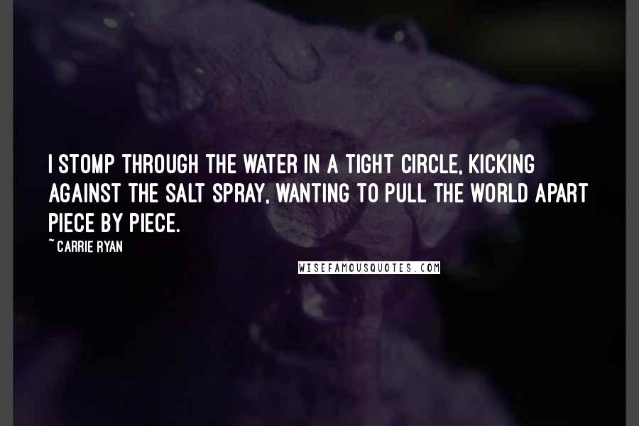 Carrie Ryan Quotes: I stomp through the water in a tight circle, kicking against the salt spray, wanting to pull the world apart piece by piece.