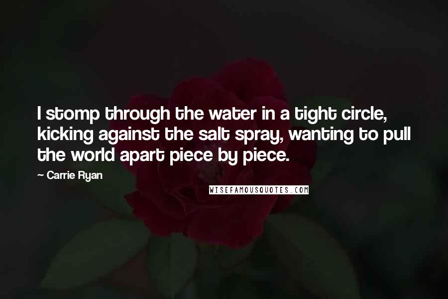 Carrie Ryan Quotes: I stomp through the water in a tight circle, kicking against the salt spray, wanting to pull the world apart piece by piece.