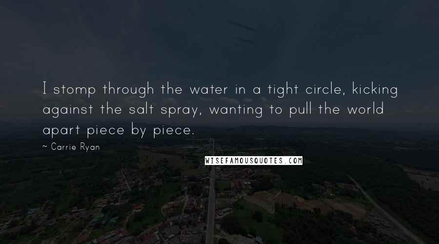 Carrie Ryan Quotes: I stomp through the water in a tight circle, kicking against the salt spray, wanting to pull the world apart piece by piece.