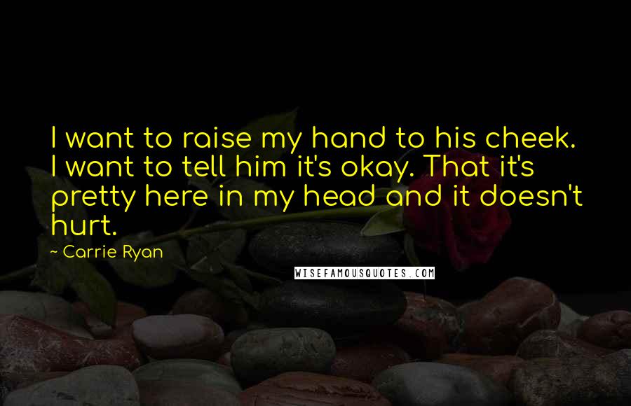 Carrie Ryan Quotes: I want to raise my hand to his cheek. I want to tell him it's okay. That it's pretty here in my head and it doesn't hurt.