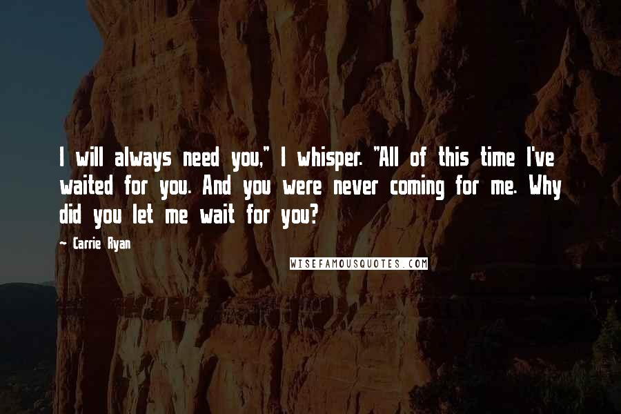 Carrie Ryan Quotes: I will always need you," I whisper. "All of this time I've waited for you. And you were never coming for me. Why did you let me wait for you?