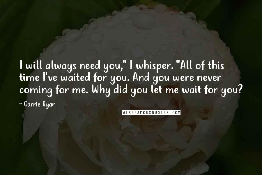 Carrie Ryan Quotes: I will always need you," I whisper. "All of this time I've waited for you. And you were never coming for me. Why did you let me wait for you?