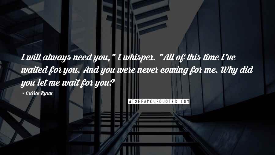 Carrie Ryan Quotes: I will always need you," I whisper. "All of this time I've waited for you. And you were never coming for me. Why did you let me wait for you?