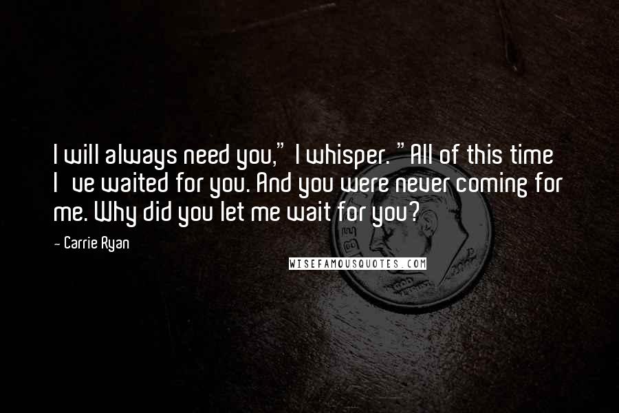 Carrie Ryan Quotes: I will always need you," I whisper. "All of this time I've waited for you. And you were never coming for me. Why did you let me wait for you?