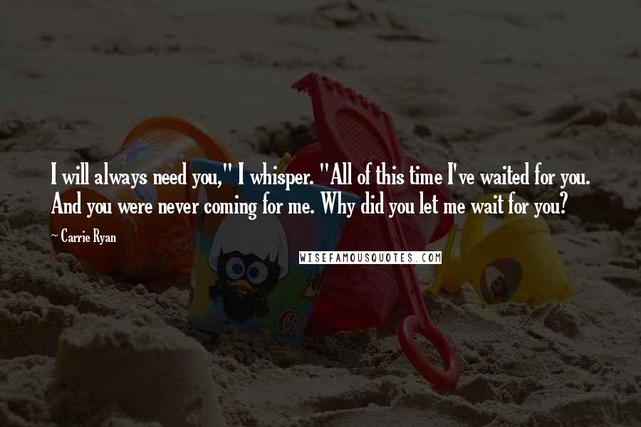 Carrie Ryan Quotes: I will always need you," I whisper. "All of this time I've waited for you. And you were never coming for me. Why did you let me wait for you?