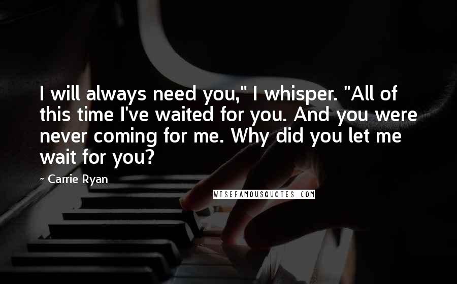 Carrie Ryan Quotes: I will always need you," I whisper. "All of this time I've waited for you. And you were never coming for me. Why did you let me wait for you?