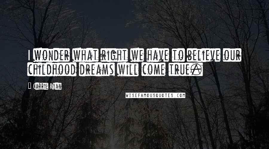 Carrie Ryan Quotes: I wonder what right we have to believe our childhood dreams will come true.