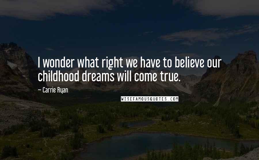 Carrie Ryan Quotes: I wonder what right we have to believe our childhood dreams will come true.