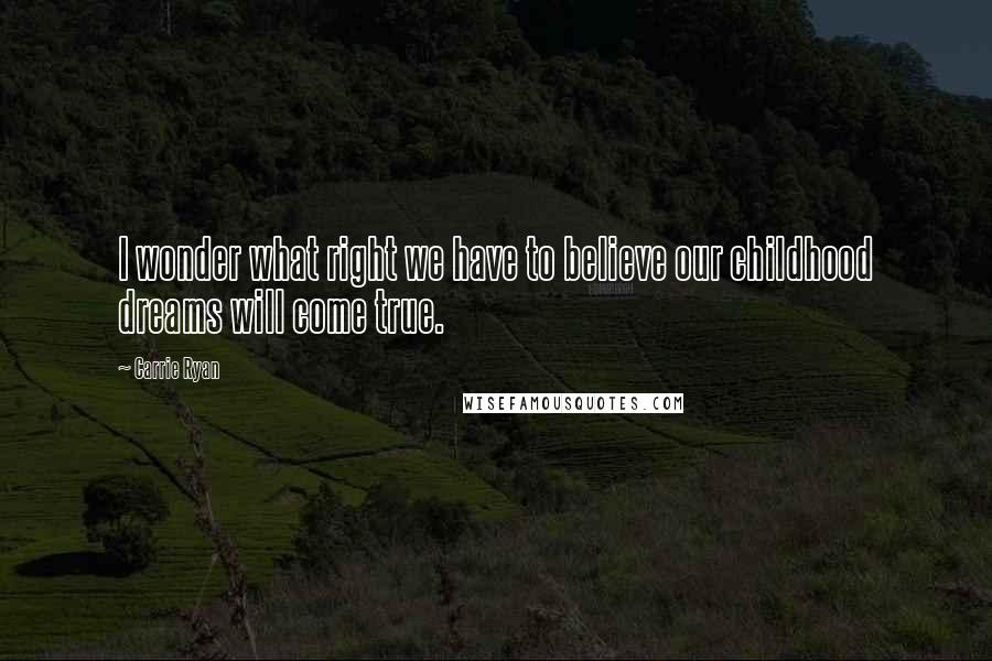 Carrie Ryan Quotes: I wonder what right we have to believe our childhood dreams will come true.