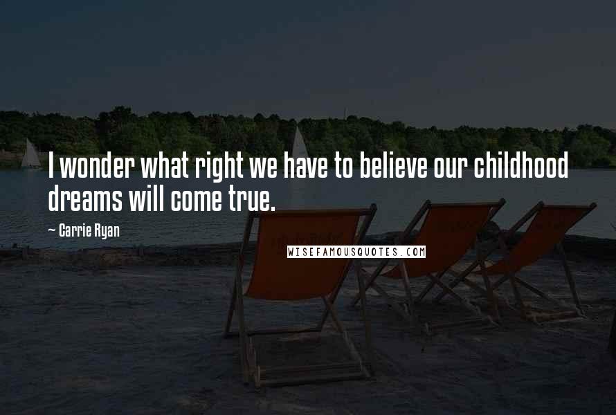 Carrie Ryan Quotes: I wonder what right we have to believe our childhood dreams will come true.