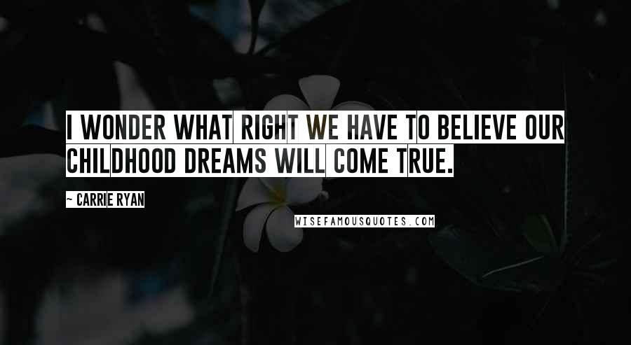 Carrie Ryan Quotes: I wonder what right we have to believe our childhood dreams will come true.