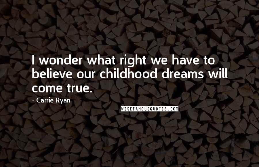 Carrie Ryan Quotes: I wonder what right we have to believe our childhood dreams will come true.