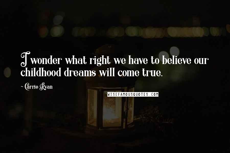 Carrie Ryan Quotes: I wonder what right we have to believe our childhood dreams will come true.