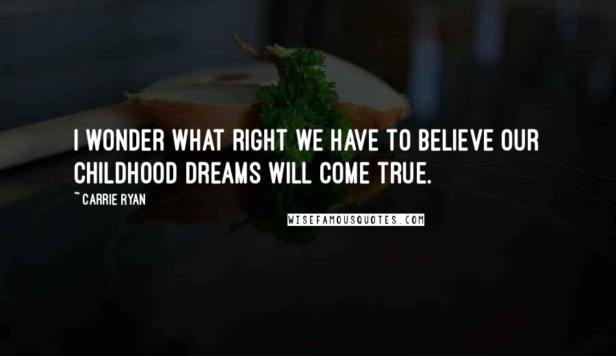 Carrie Ryan Quotes: I wonder what right we have to believe our childhood dreams will come true.