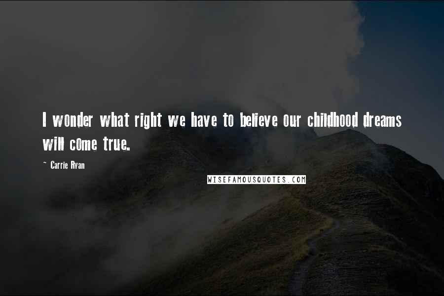 Carrie Ryan Quotes: I wonder what right we have to believe our childhood dreams will come true.