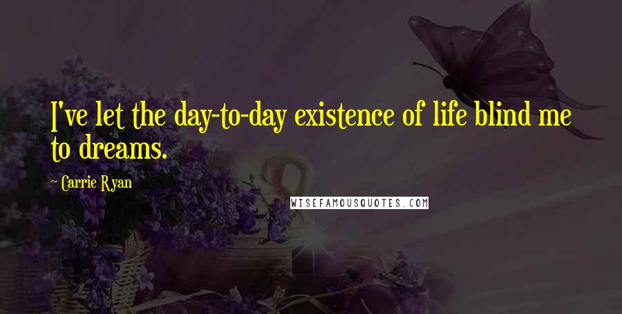 Carrie Ryan Quotes: I've let the day-to-day existence of life blind me to dreams.