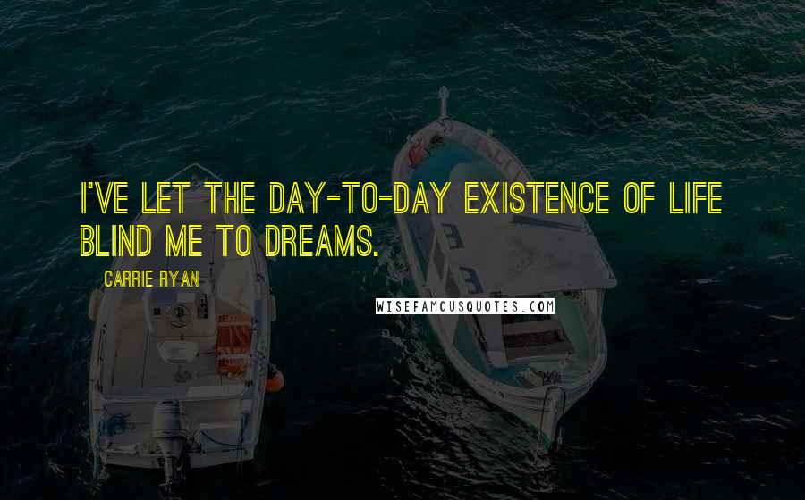 Carrie Ryan Quotes: I've let the day-to-day existence of life blind me to dreams.