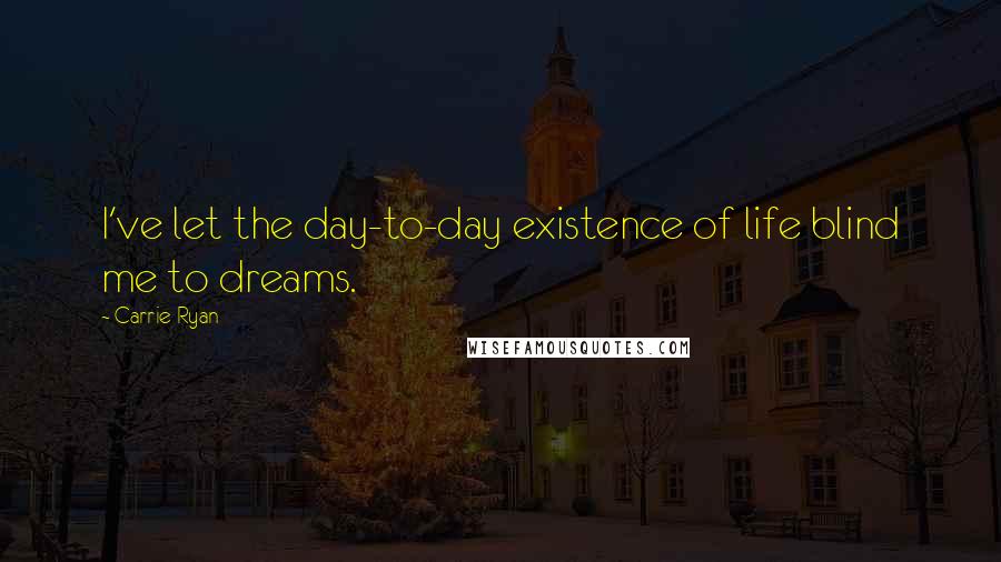 Carrie Ryan Quotes: I've let the day-to-day existence of life blind me to dreams.