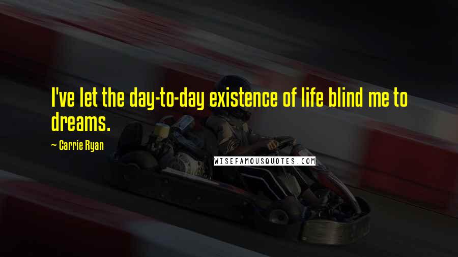 Carrie Ryan Quotes: I've let the day-to-day existence of life blind me to dreams.