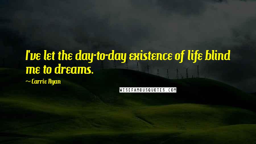 Carrie Ryan Quotes: I've let the day-to-day existence of life blind me to dreams.