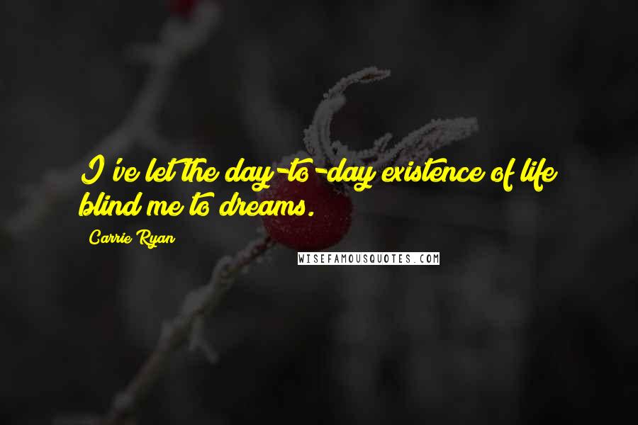 Carrie Ryan Quotes: I've let the day-to-day existence of life blind me to dreams.