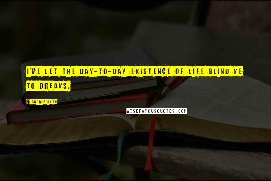 Carrie Ryan Quotes: I've let the day-to-day existence of life blind me to dreams.