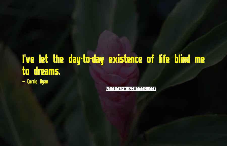 Carrie Ryan Quotes: I've let the day-to-day existence of life blind me to dreams.