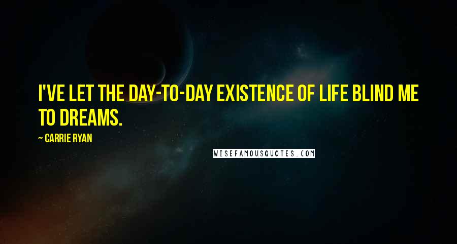 Carrie Ryan Quotes: I've let the day-to-day existence of life blind me to dreams.