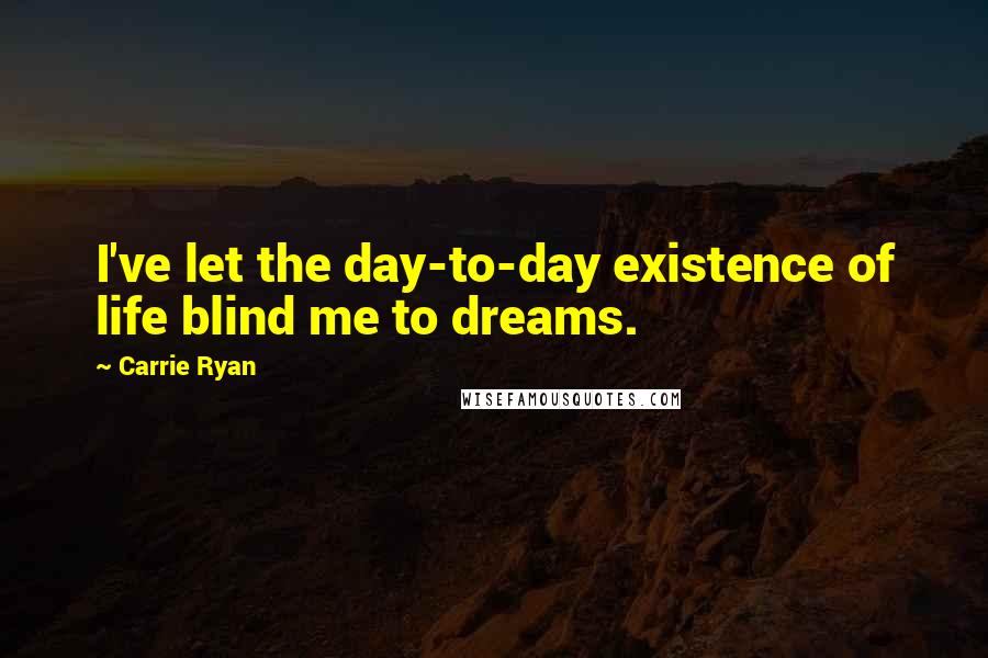 Carrie Ryan Quotes: I've let the day-to-day existence of life blind me to dreams.