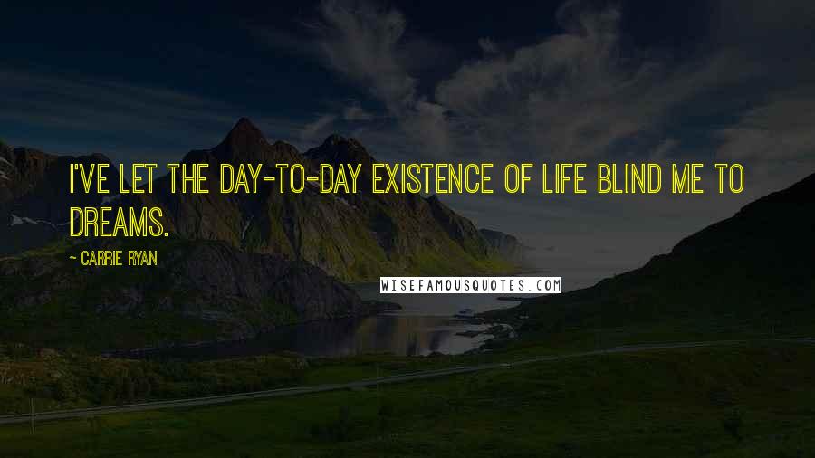 Carrie Ryan Quotes: I've let the day-to-day existence of life blind me to dreams.