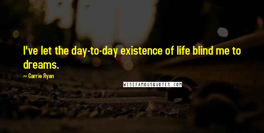 Carrie Ryan Quotes: I've let the day-to-day existence of life blind me to dreams.