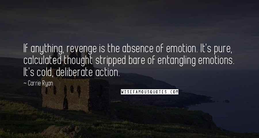 Carrie Ryan Quotes: If anything, revenge is the absence of emotion. It's pure, calculated thought stripped bare of entangling emotions. It's cold, deliberate action.