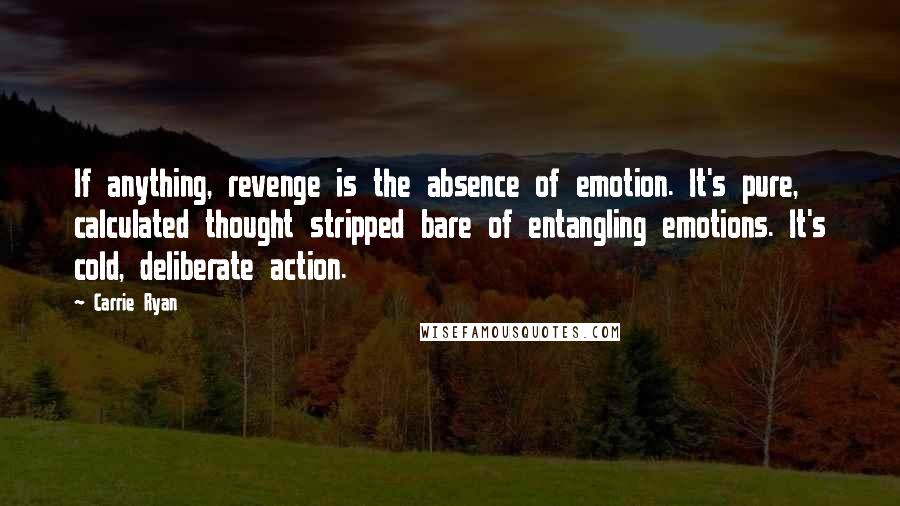 Carrie Ryan Quotes: If anything, revenge is the absence of emotion. It's pure, calculated thought stripped bare of entangling emotions. It's cold, deliberate action.