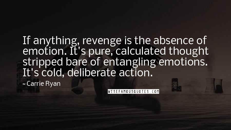 Carrie Ryan Quotes: If anything, revenge is the absence of emotion. It's pure, calculated thought stripped bare of entangling emotions. It's cold, deliberate action.