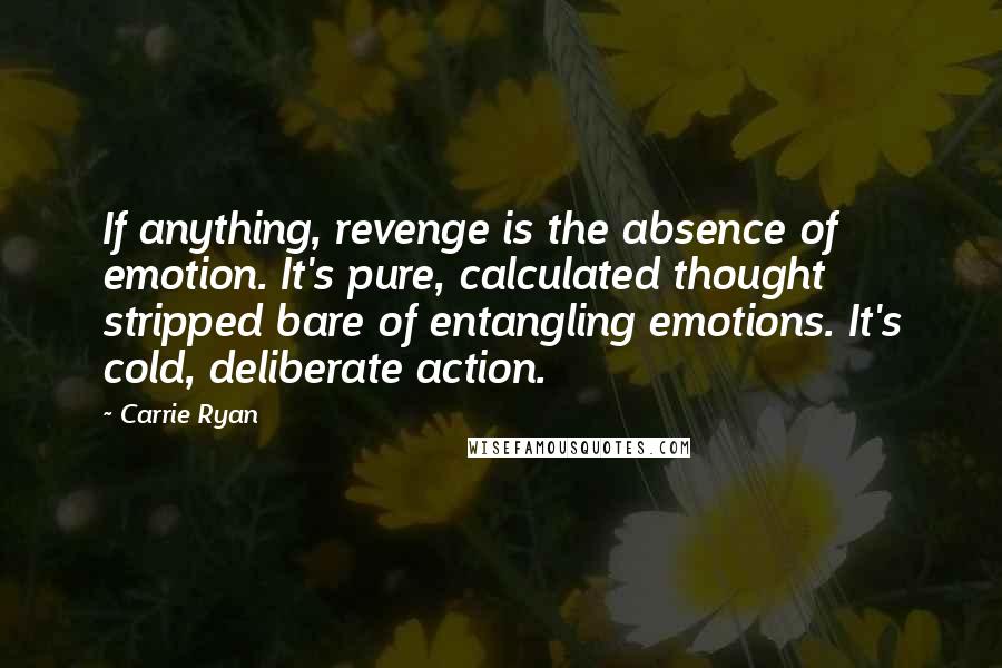 Carrie Ryan Quotes: If anything, revenge is the absence of emotion. It's pure, calculated thought stripped bare of entangling emotions. It's cold, deliberate action.