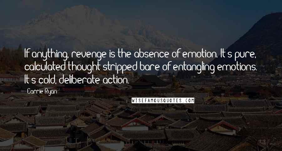 Carrie Ryan Quotes: If anything, revenge is the absence of emotion. It's pure, calculated thought stripped bare of entangling emotions. It's cold, deliberate action.