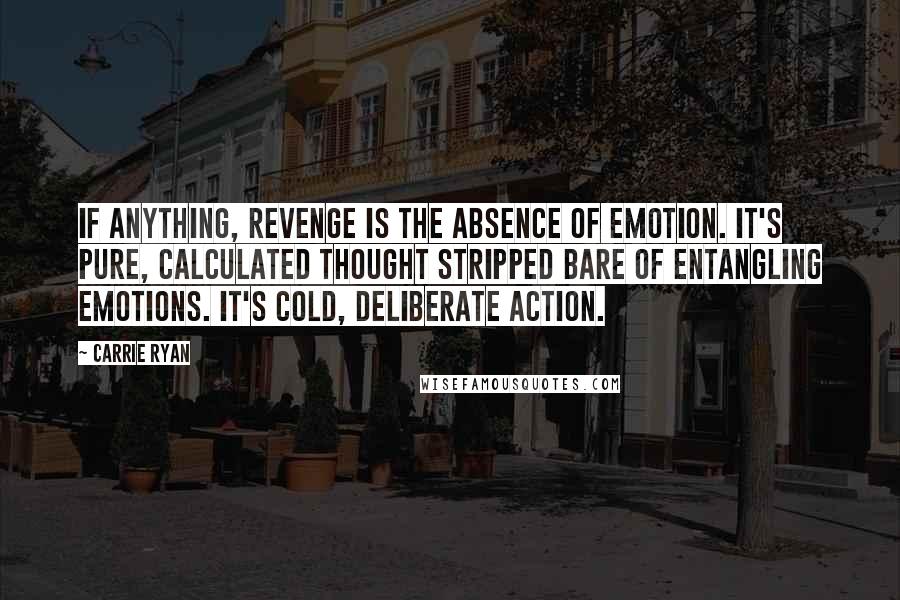 Carrie Ryan Quotes: If anything, revenge is the absence of emotion. It's pure, calculated thought stripped bare of entangling emotions. It's cold, deliberate action.